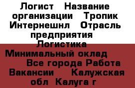 Логист › Название организации ­ Тропик Интернешнл › Отрасль предприятия ­ Логистика › Минимальный оклад ­ 40 000 - Все города Работа » Вакансии   . Калужская обл.,Калуга г.